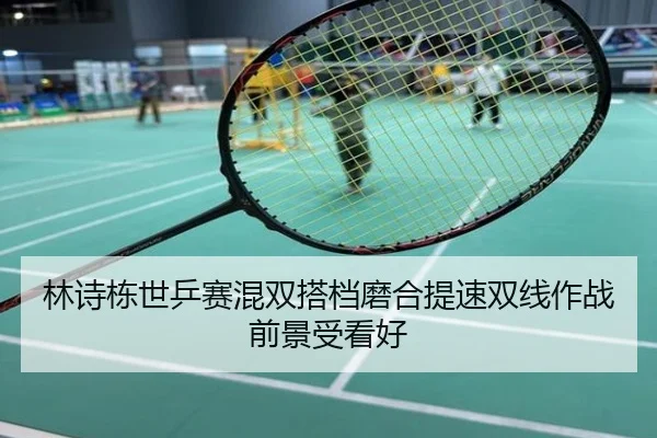 林诗栋世乒赛混双搭档磨合提速双线作战前景受看好