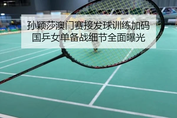 孙颖莎澳门赛接发球训练加码 国乒女单备战细节全面曝光