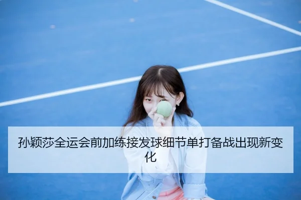 孙颖莎全运会前加练接发球细节单打备战出现新变化