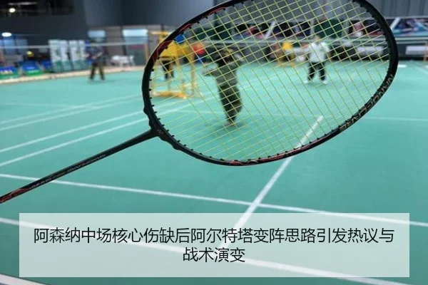 阿森纳中场核心伤缺后阿尔特塔变阵思路引发热议与战术演变