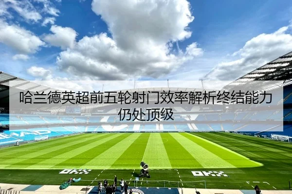 哈兰德英超前五轮射门效率解析终结能力仍处顶级