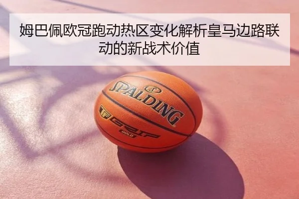 姆巴佩欧冠跑动热区变化解析皇马边路联动的新战术价值